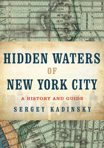HIDDEN WATERS OF NEW YORK CITY A HISTORY AND GUIDE TO 101 FORGOTTEN LAKES, PONDS, CREEKS, AND STREAMS IN THE FIVE BOROUGHS SERGEY KADINSKY - Cabin Fever Outfitters